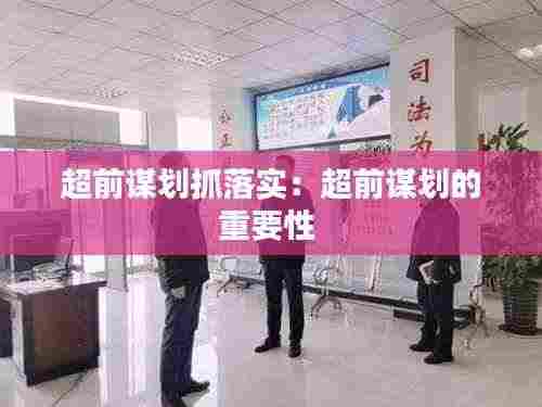 超前谋划抓落实：超前谋划的重要性 