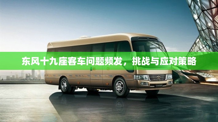 东风十九座客车问题频发,挑战与应对策略
