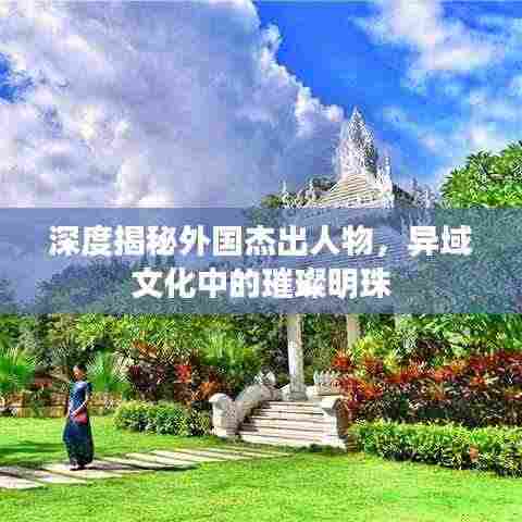 深度揭秘外国杰出人物,异域文化中的璀璨明珠