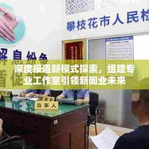 深度报道新模式探索,组建专业工作室引领新闻业未来