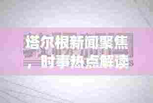 塔尔根新闻聚焦,时事热点解读报道