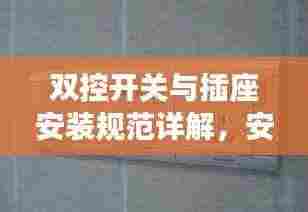 双控开关与插座安装规范详解,安全、便捷、美观的接线指南