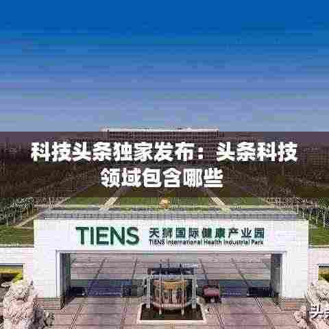 科技头条独家发布：头条科技领域包含哪些 