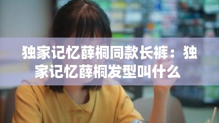 独家记忆薛桐同款长裤:独家记忆薛桐发型叫什么