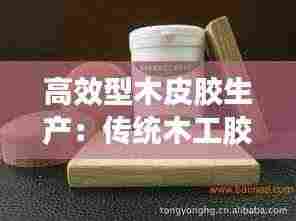 高效型木皮胶生产：传统木工胶水皮胶 