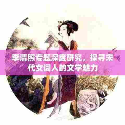 李清照专题深度研究,探寻宋代女词人的文学魅力