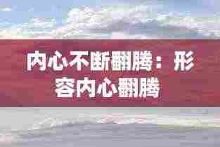 内心不断翻腾:形容内心翻腾