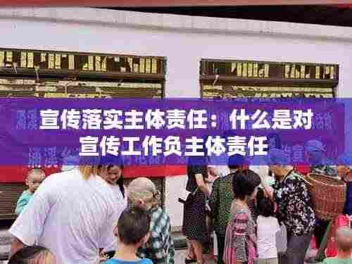 宣传落实主体责任：什么是对宣传工作负主体责任 