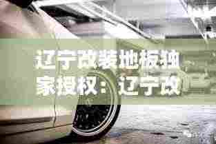 辽宁改装地板独家授权：辽宁改装车 