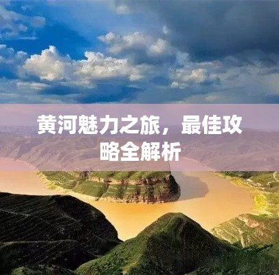 黄河魅力之旅,最佳攻略全解析
