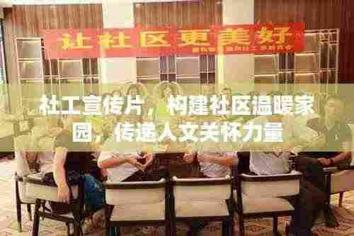 社工宣传片,构建社区温暖家园,传递人文关怀力量
