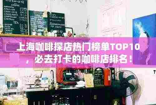 上海咖啡探店热门榜单TOP10，必去打卡的咖啡店排名！