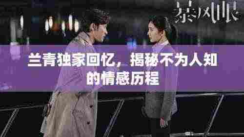 兰青独家回忆，揭秘不为人知的情感历程