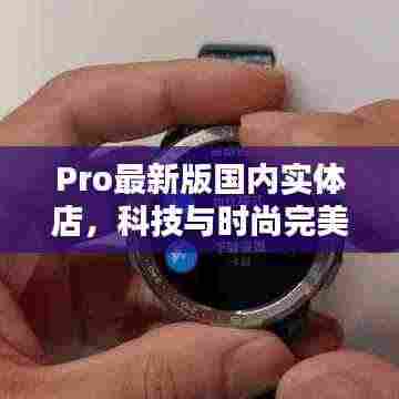 Pro最新版国内实体店,科技与时尚完美融合体验
