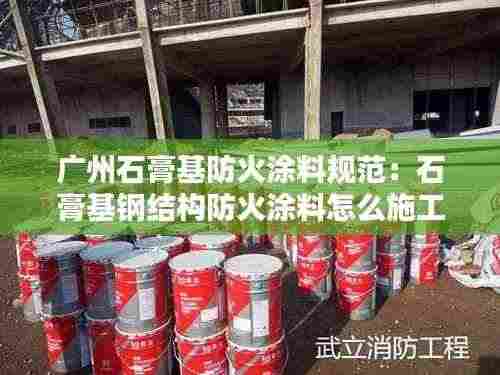 广州石膏基防火涂料规范：石膏基钢结构防火涂料怎么施工 