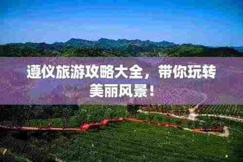 遵仪旅游攻略大全,带你玩转美丽风景!