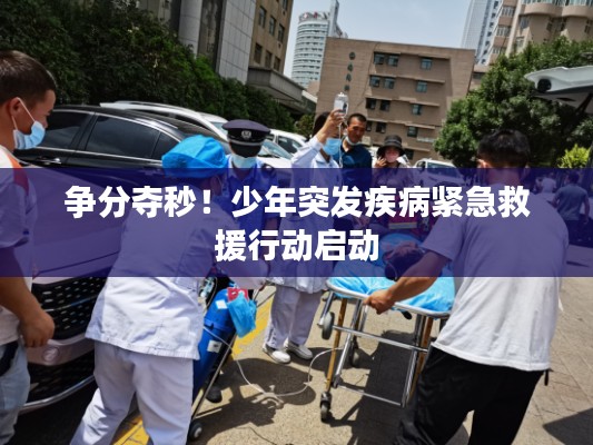 争分夺秒!少年突发疾病紧急救援行动启动