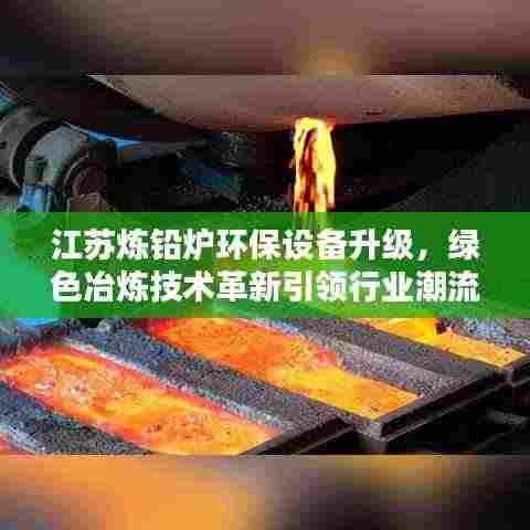 江苏炼铅炉环保设备升级，绿色冶炼技术革新引领行业潮流