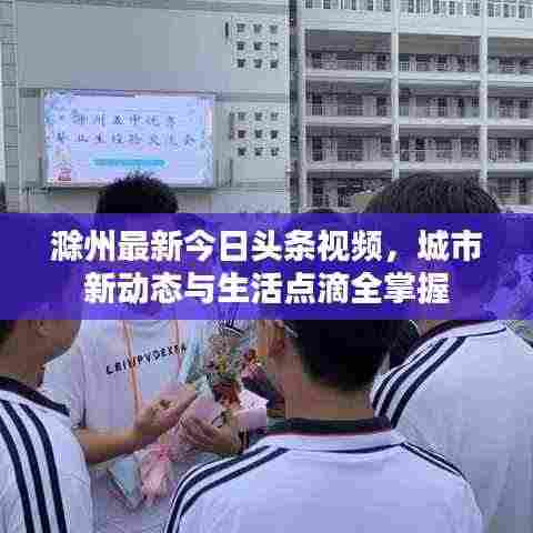 滁州最新今日头条视频,城市新动态与生活点滴全掌握