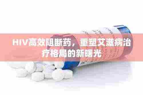 HIV高效阻断药,重塑艾滋病治疗格局的新曙光