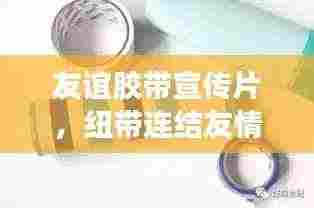 友谊胶带宣传片，纽带连结友情心