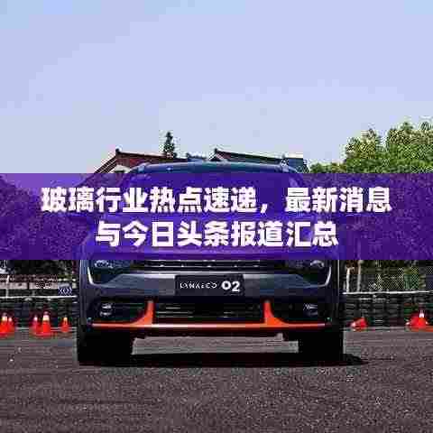 玻璃行业热点速递,最新消息与今日头条报道汇总