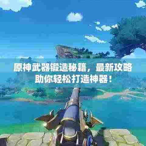 原神武器锻造秘籍，最新攻略助你轻松打造神器！