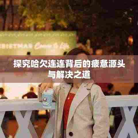 探究哈欠连连背后的疲惫源头与解决之道