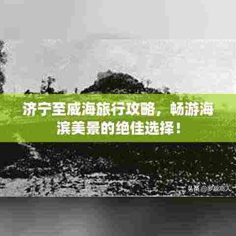 济宁至威海旅行攻略，畅游海滨美景的绝佳选择！