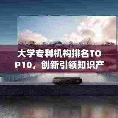 大学专利机构排名TOP10,创新引领知识产权风潮