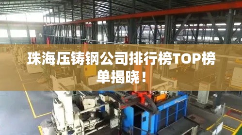 珠海压铸钢公司排行榜TOP榜单揭晓!