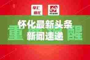 怀化最新头条新闻速递