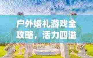 户外婚礼游戏全攻略，活力四溢的现场欢乐秘籍