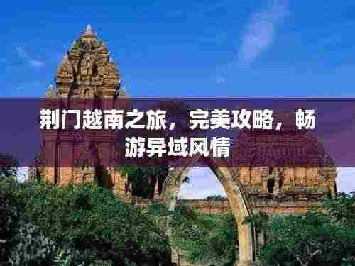 荆门越南之旅，完美攻略，畅游异域风情