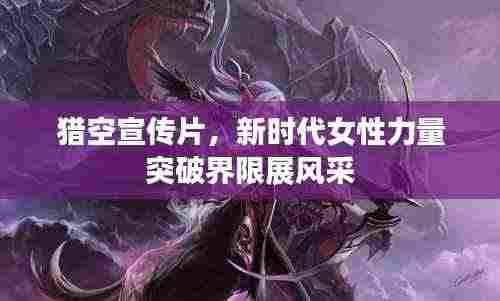 猎空宣传片,新时代女性力量突破界限展风采