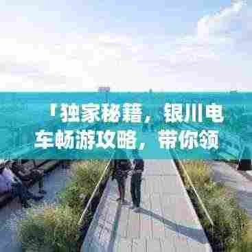 「独家秘籍，银川电车畅游攻略，带你领略别样风情！」
