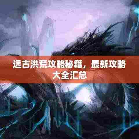 远古洪荒攻略秘籍,最新攻略大全汇总