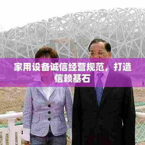 家用设备诚信经营规范,打造信赖基石