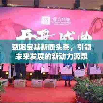 益阳宝基新闻头条，引领未来发展的新动力源泉