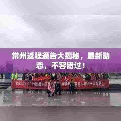 常州返程通告大揭秘,最新动态,不容错过!
