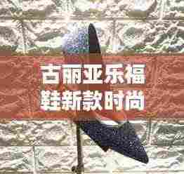 古丽亚乐福鞋新款时尚魅力探索,引领潮流的2024必备之选