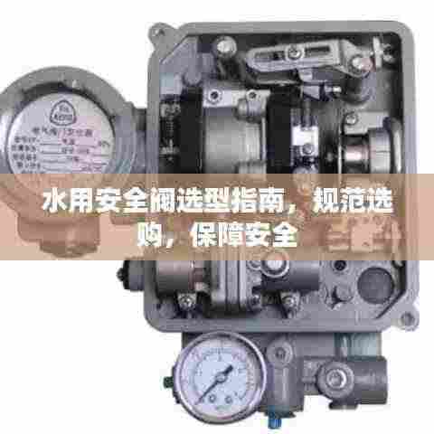 水用安全阀选型指南，规范选购，保障安全