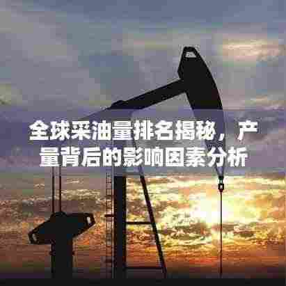 全球采油量排名揭秘,产量背后的影响因素分析