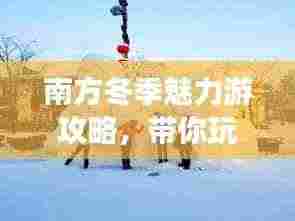 南方冬季魅力游攻略,带你玩转温暖冬季!