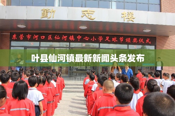 叶县仙河镇最新新闻头条发布