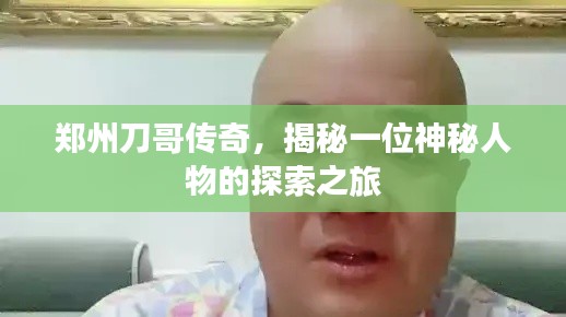 郑州刀哥传奇,揭秘一位神秘人物的探索之旅