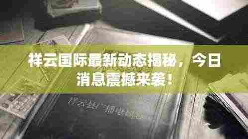 祥云国际最新动态揭秘，今日消息震撼来袭！