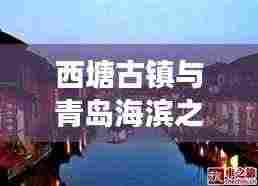 西塘古镇与青岛海滨之旅,完美融合古镇风情与海滨魅力的旅游攻略
