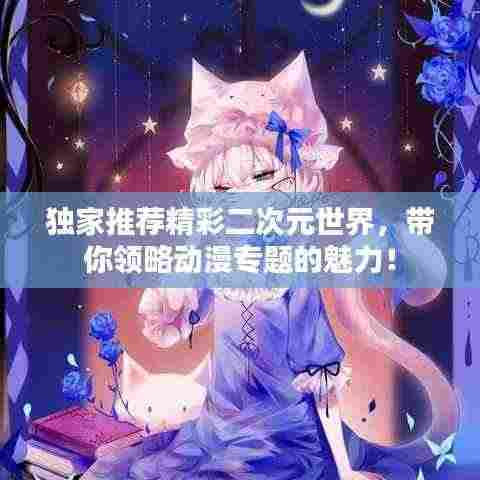 独家推荐精彩二次元世界,带你领略动漫专题的魅力!