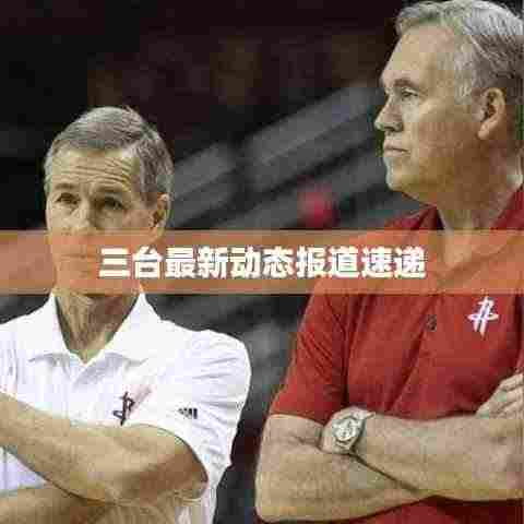 三台最新动态报道速递